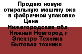 Продаю новую стиральную машину ока 9 в фабричной упаковке › Цена ­ 6 000 - Нижегородская обл., Нижний Новгород г. Электро-Техника » Бытовая техника   